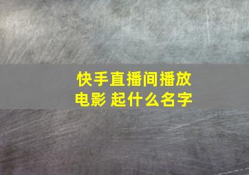 快手直播间播放电影 起什么名字